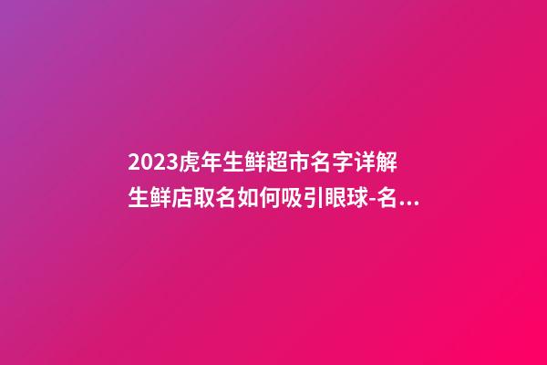 2023虎年生鲜超市名字详解 生鲜店取名如何吸引眼球-名学网-第1张-店铺起名-玄机派